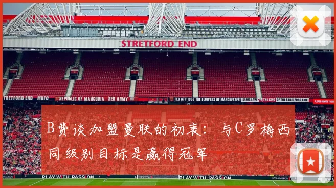 B费谈加盟曼联的初衷：与C罗梅西同级别目标是赢得冠军