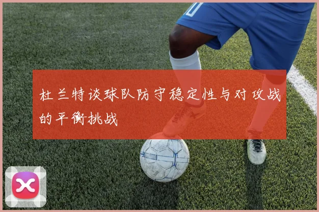 杜兰特谈球队防守稳定性与对攻战的平衡挑战