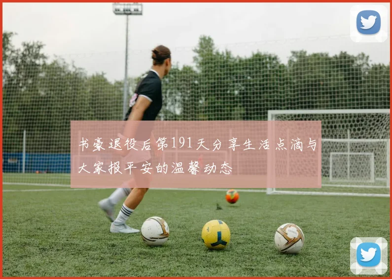 书豪退役后第191天分享生活点滴与大家报平安的温馨动态