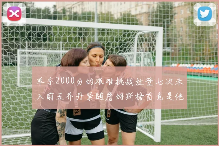单季2000分的艰难挑战杜登七次未入前五乔丹紧随詹姆斯榜首竟是他